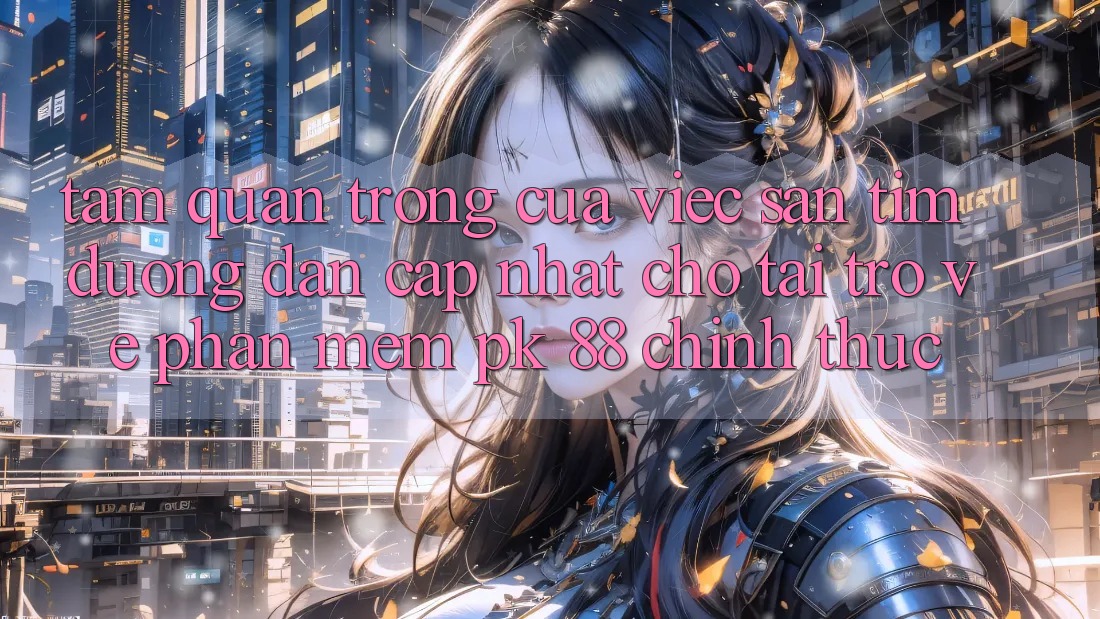 Tầm Quan Trọng Của Việc Săn tìm “Đường dẫn Cập Nhật Cho Tải trở về Phần mềm PK 88” Chính Thức