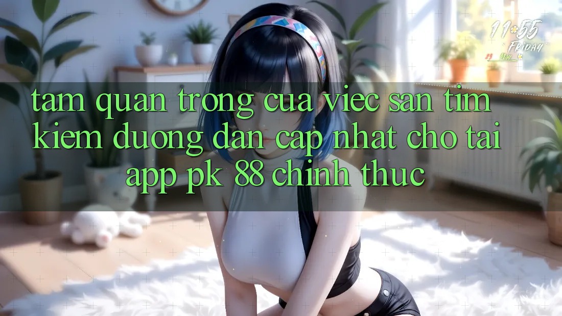 Tầm Quan Trọng Của Việc Săn tìm Kiếm “Đường dẫn Cập Nhật Cho Tải App PK 88” Chính Thức