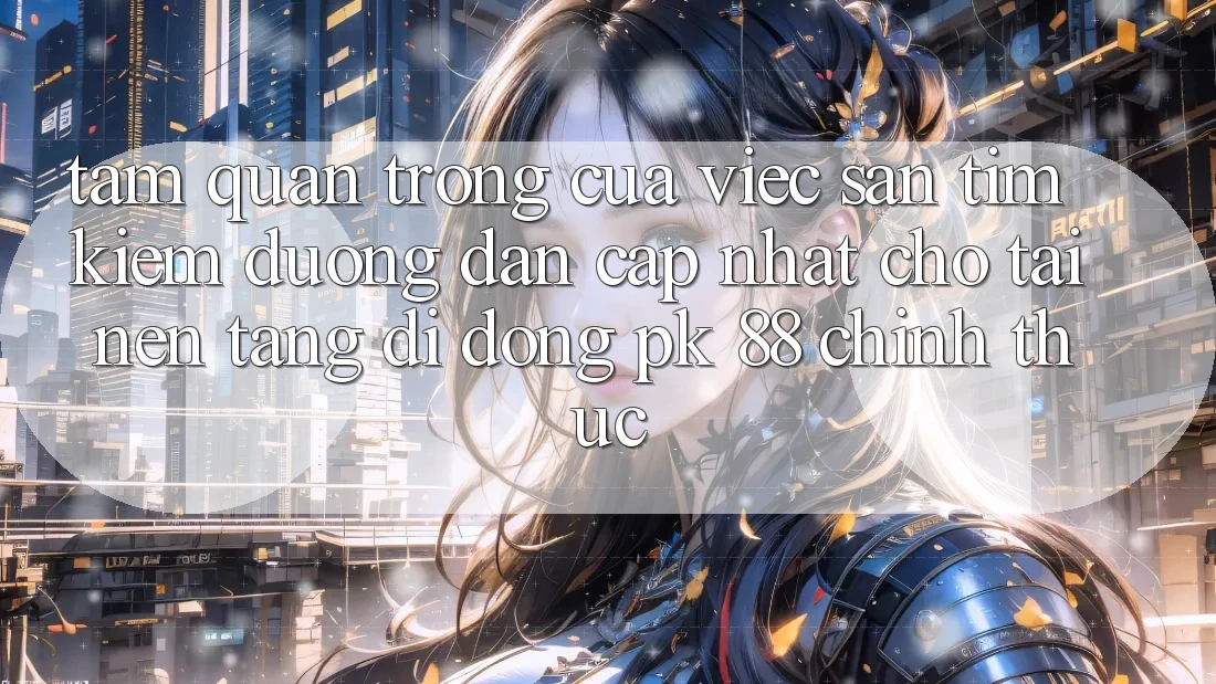 Tầm Quan Trọng Của Việc Săn tìm kiếm “Đường dẫn Cập Nhật Cho Tải Nền tảng di động PK 88” Chính Thức