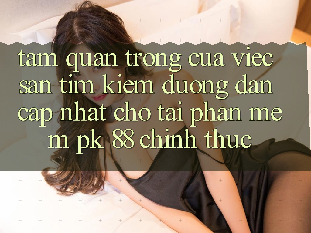 Tầm Quan Trọng Của Việc Săn tìm Kiếm “Đường dẫn Cập Nhật Cho Tải Phần mềm PK 88” Chính Thức