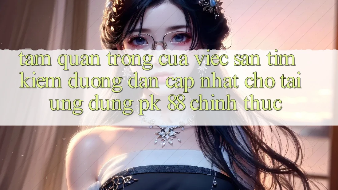 Tầm Quan Trọng Của Việc Săn tìm Kiếm “Đường dẫn Cập Nhật Cho Tải Ứng dụng PK 88” Chính Thức