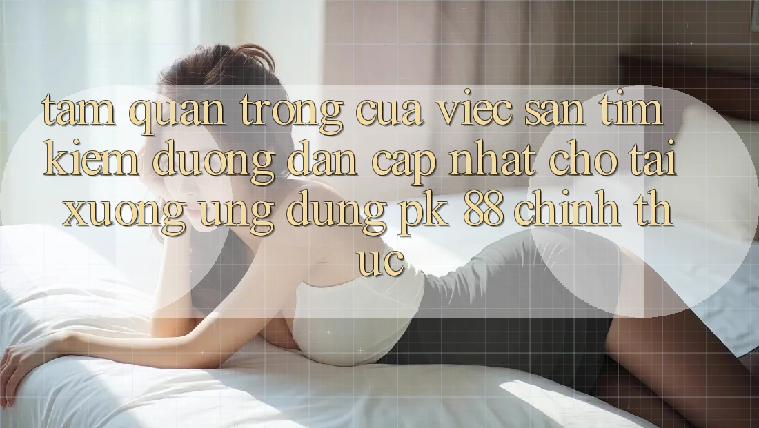 Tầm Quan Trọng Của Việc Săn tìm Kiếm “Đường dẫn Cập Nhật Cho Tải xuống Ứng Dụng PK 88” Chính Thức