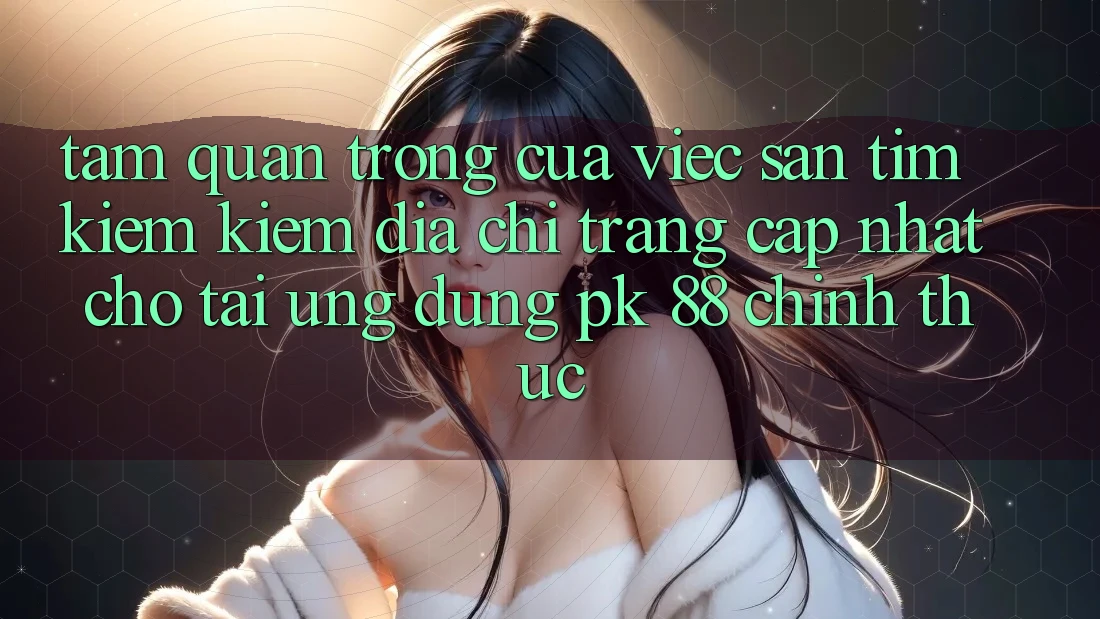 Tầm Quan Trọng Của Việc Săn tìm kiếm Kiếm “Địa chỉ trang Cập Nhật Cho Tải Ứng Dụng PK 88” Chính Thức