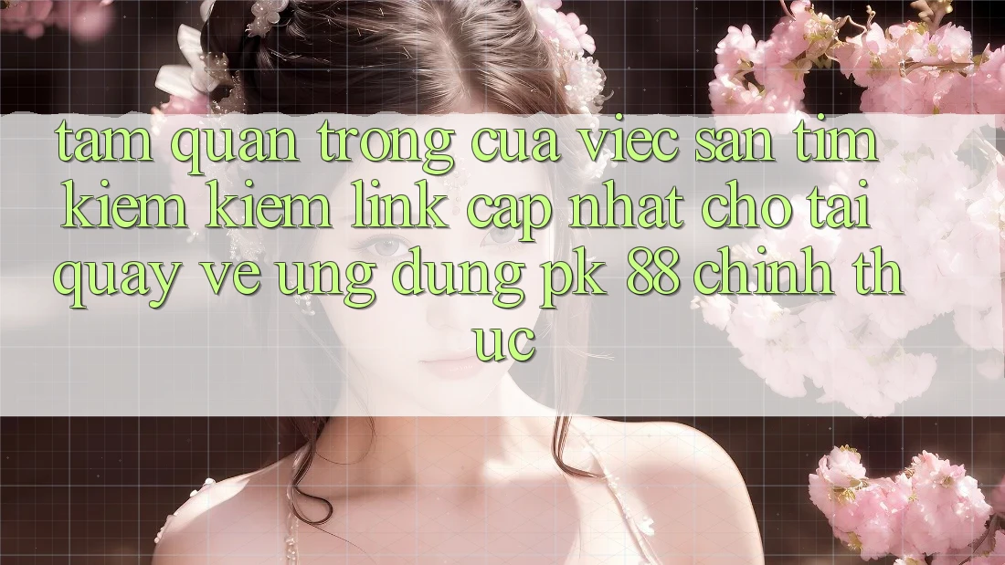 Tầm Quan Trọng Của Việc Săn tìm kiếm Kiếm “Link Cập Nhật Cho Tải quay về Ứng Dụng PK 88” Chính Thức