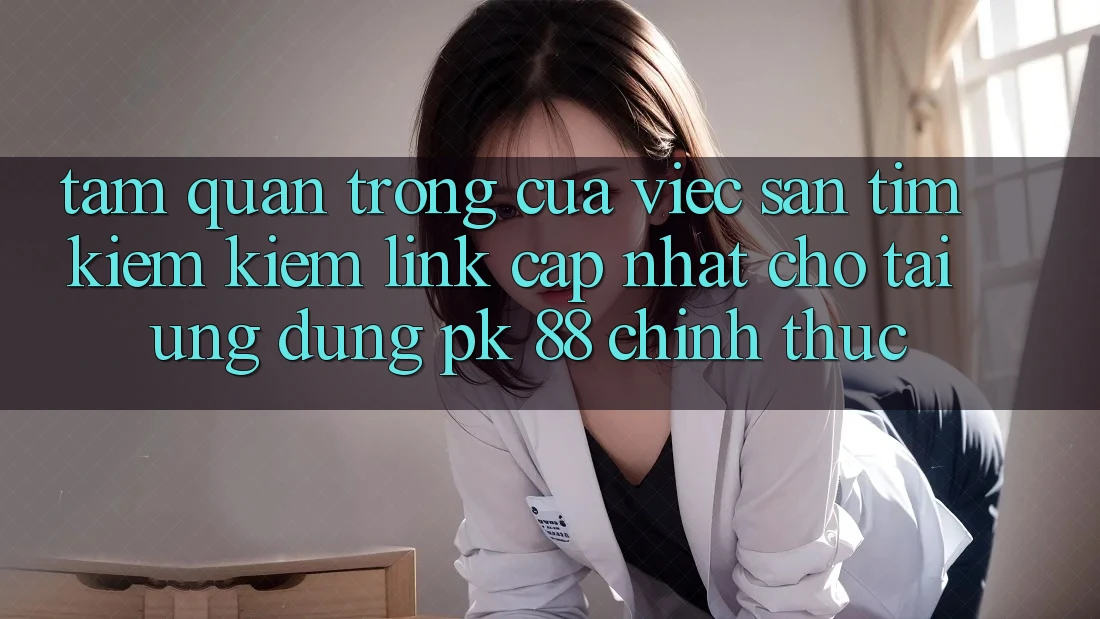 Tầm Quan Trọng Của Việc Săn tìm kiếm Kiếm “Link Cập Nhật Cho Tải Ứng Dụng PK 88” Chính Thức