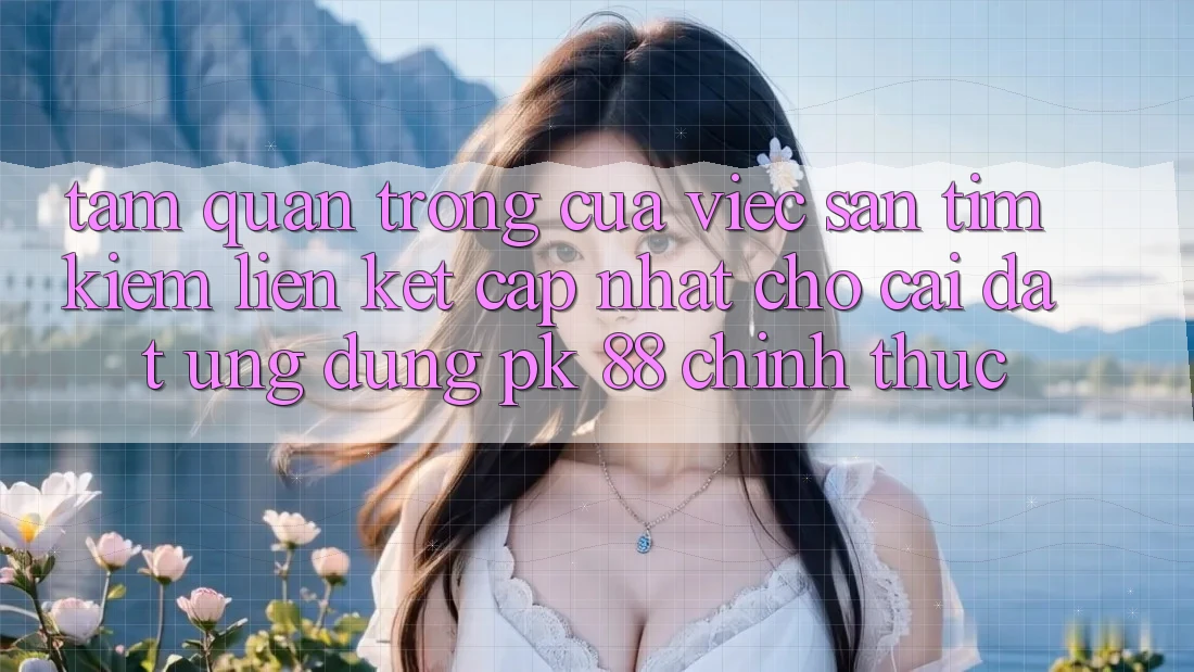 Tầm Quan Trọng Của Việc Săn tìm kiếm “Liên kết Cập Nhật Cho Cài đặt Ứng Dụng PK 88” Chính Thức
