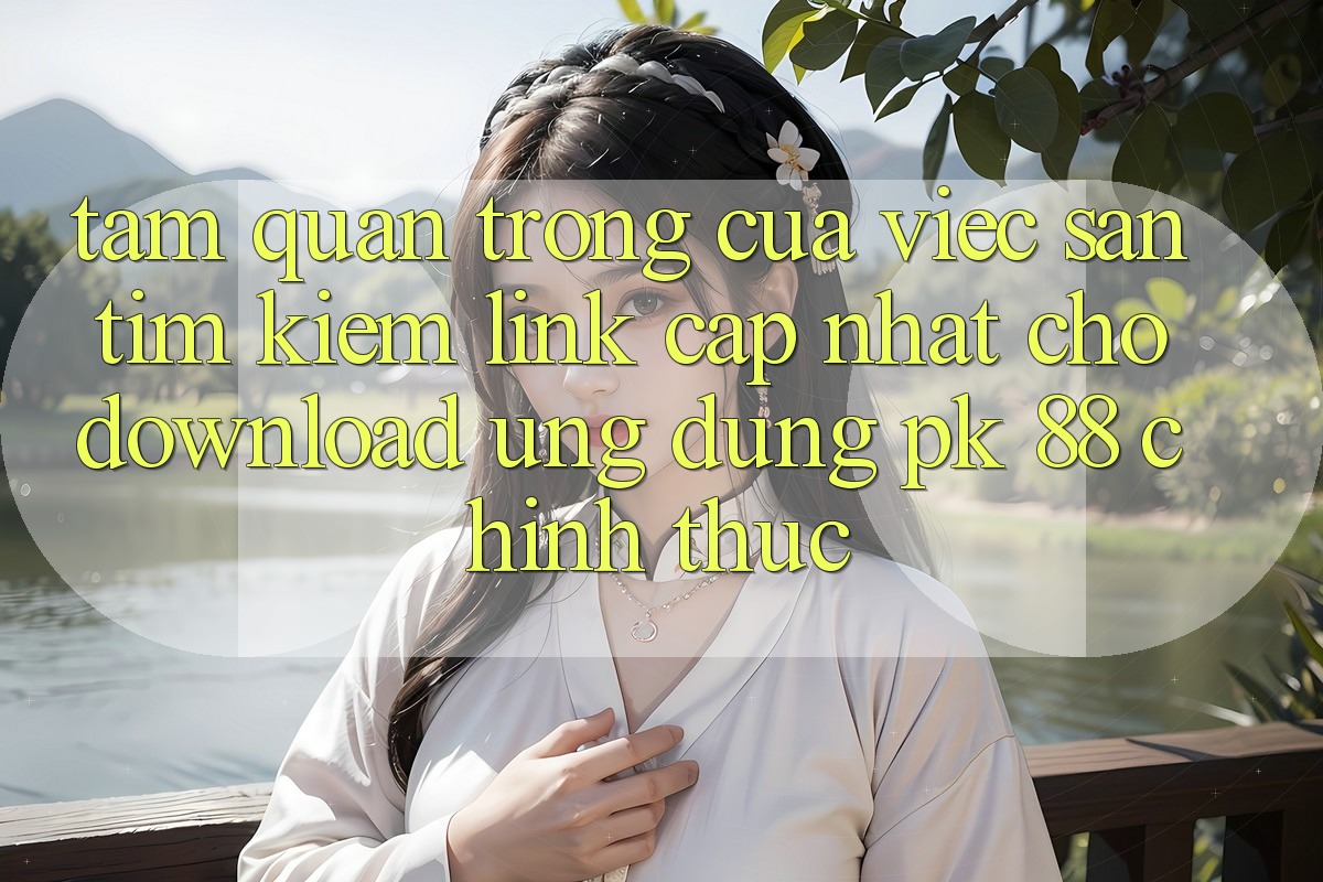 Tầm Quan Trọng Của Việc Săn tìm Kiếm “Link Cập Nhật Cho Download Ứng dụng PK 88” Chính Thức