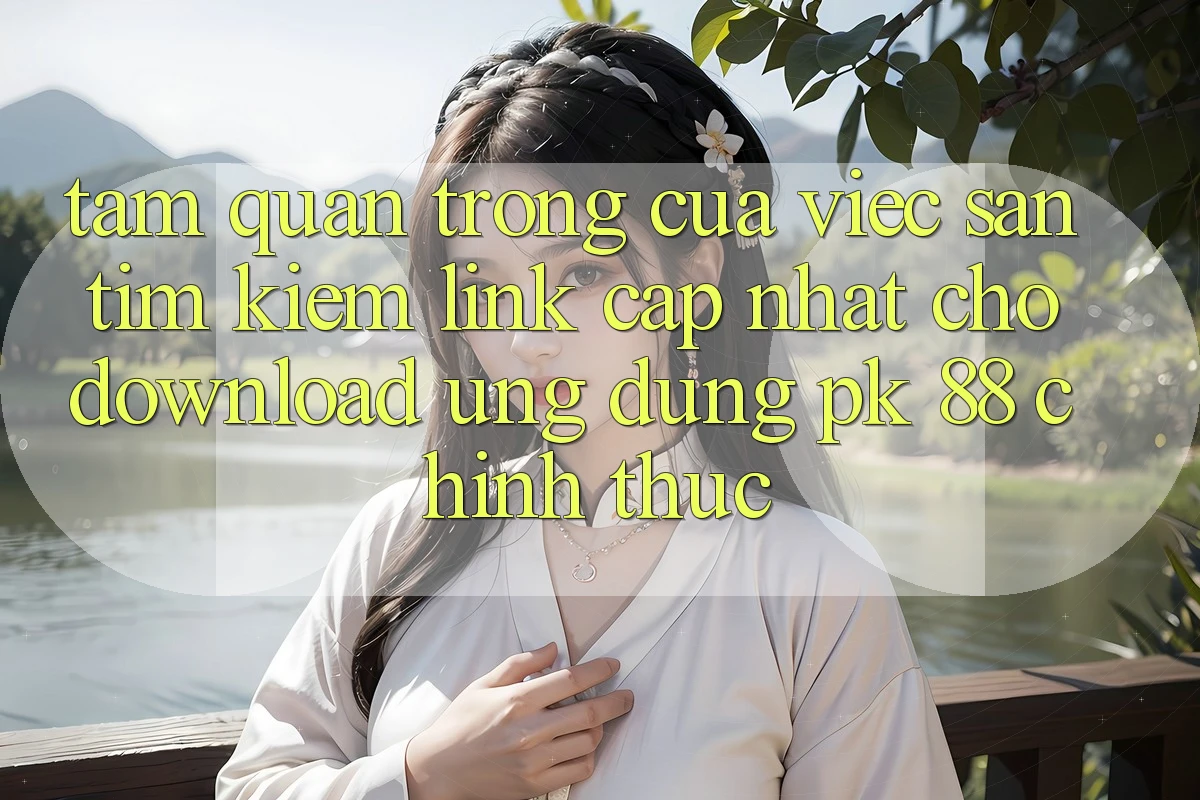 Tầm Quan Trọng Của Việc Săn tìm Kiếm “Link Cập Nhật Cho Download Ứng Dụng PK 88” Chính Thức