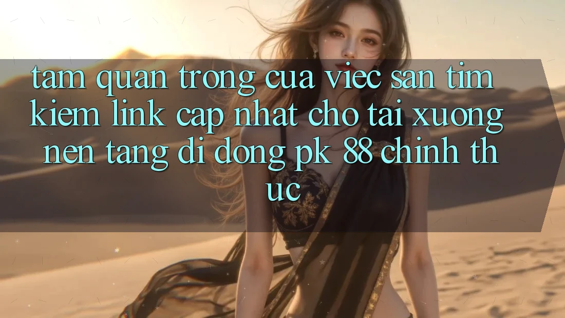 Tầm Quan Trọng Của Việc Săn tìm kiếm “Link Cập Nhật Cho Tải xuống Nền tảng di động PK 88” Chính Thức