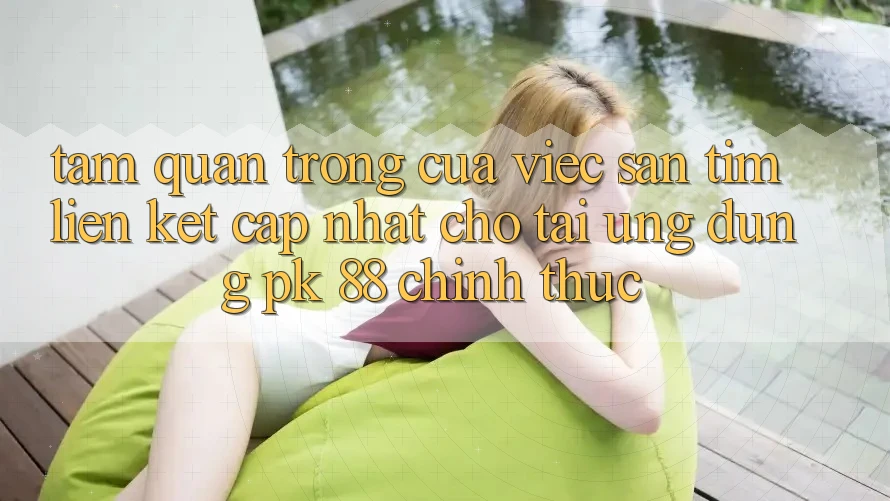 Tầm Quan Trọng Của Việc Săn tìm “Liên kết Cập Nhật Cho Tải Ứng Dụng PK 88” Chính Thức