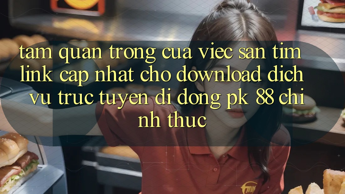 Tầm Quan Trọng Của Việc Săn tìm “Link Cập Nhật Cho Download Dịch vụ trực tuyến di động PK 88” Chính Thức