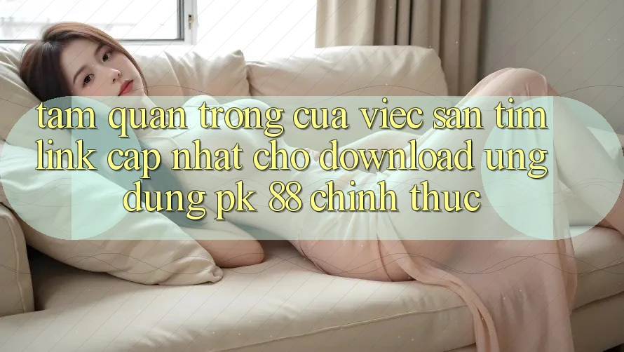 Tầm Quan Trọng Của Việc Săn tìm “Link Cập Nhật Cho Download Ứng Dụng PK 88” Chính Thức