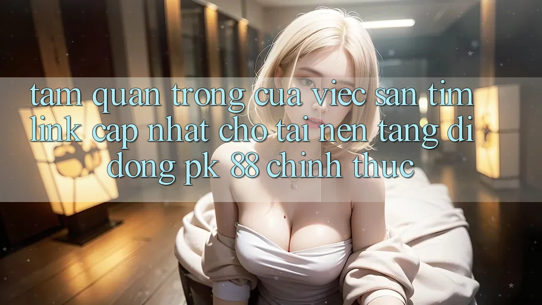 Tầm Quan Trọng Của Việc Săn tìm “Link Cập Nhật Cho Tải Nền tảng di động PK 88” Chính Thức