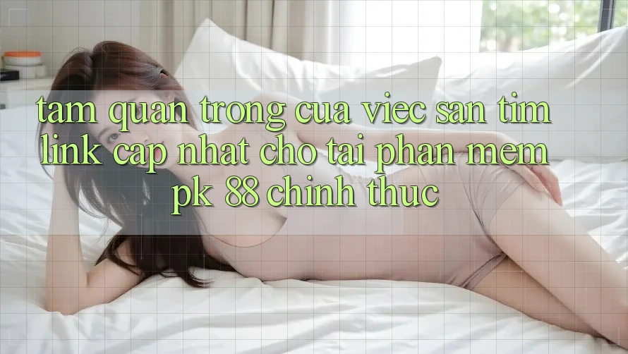 Tầm Quan Trọng Của Việc Săn tìm “Link Cập Nhật Cho Tải Phần mềm PK 88” Chính Thức