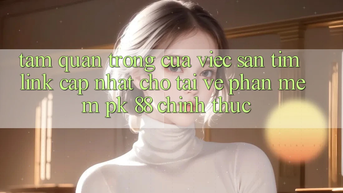 Tầm Quan Trọng Của Việc Săn tìm “Link Cập Nhật Cho Tải về Phần mềm PK 88” Chính Thức