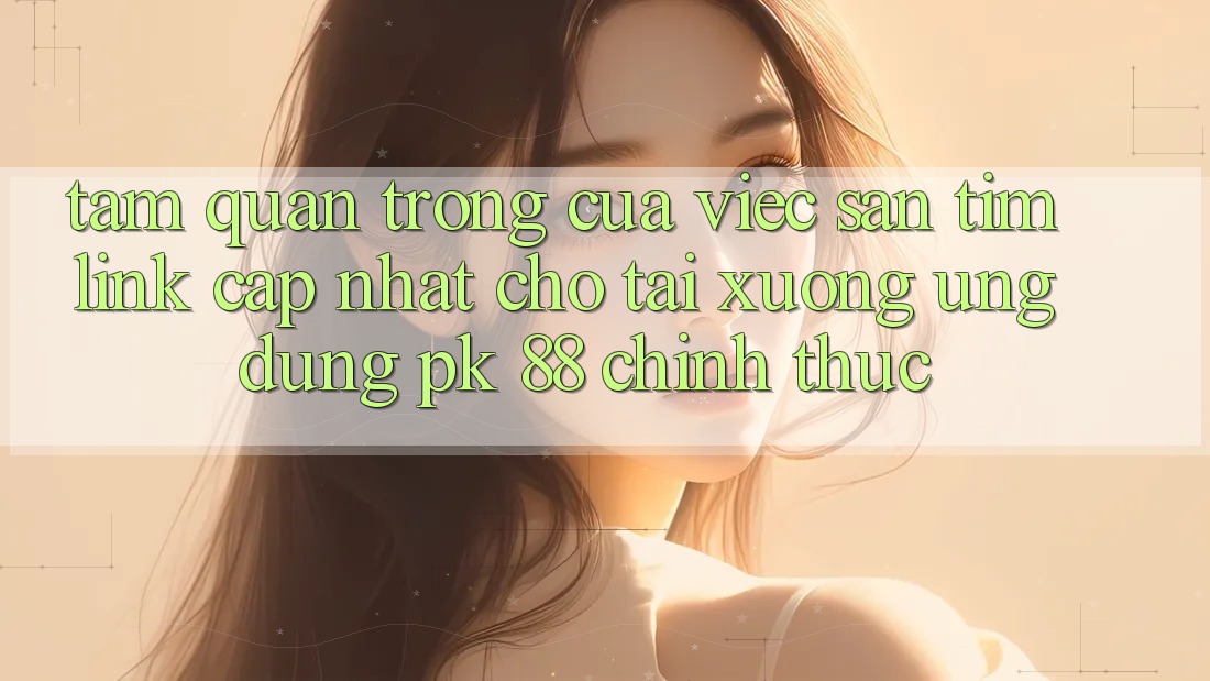 Tầm Quan Trọng Của Việc Săn tìm “Link Cập Nhật Cho Tải xuống Ứng Dụng PK 88” Chính Thức