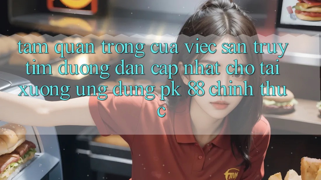 Tầm Quan Trọng Của Việc Săn truy tìm “Đường dẫn Cập Nhật Cho Tải xuống Ứng Dụng PK 88” Chính Thức
