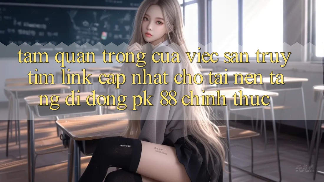 Tầm Quan Trọng Của Việc Săn truy tìm “Link Cập Nhật Cho Tải Nền tảng di động PK 88” Chính Thức