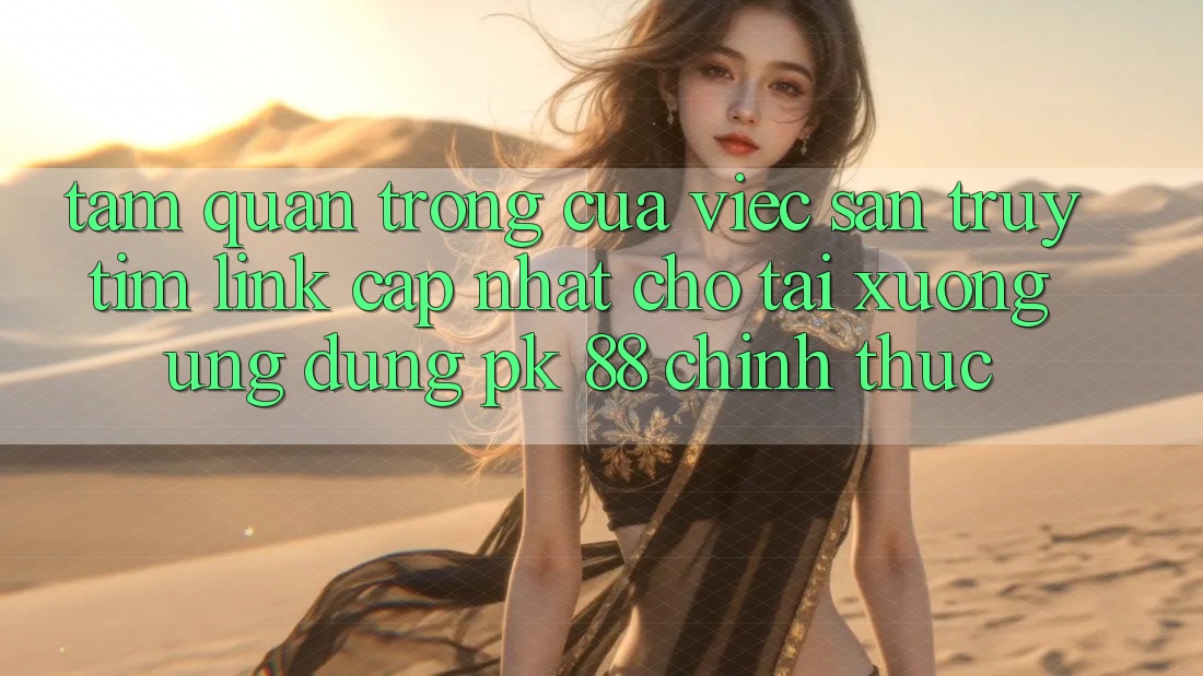 Tầm Quan Trọng Của Việc Săn truy tìm “Link Cập Nhật Cho Tải xuống Ứng Dụng PK 88” Chính Thức