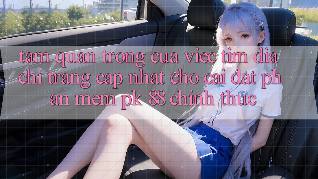 Tầm Quan Trọng Của Việc Tìm “Địa chỉ trang Cập Nhật Cho Cài đặt Phần mềm PK 88” Chính Thức