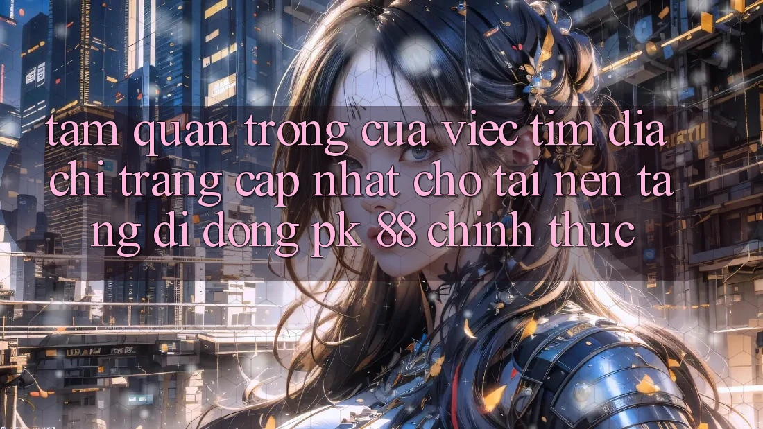 Tầm Quan Trọng Của Việc Tìm “Địa chỉ trang Cập Nhật Cho Tải Nền tảng di động PK 88” Chính Thức