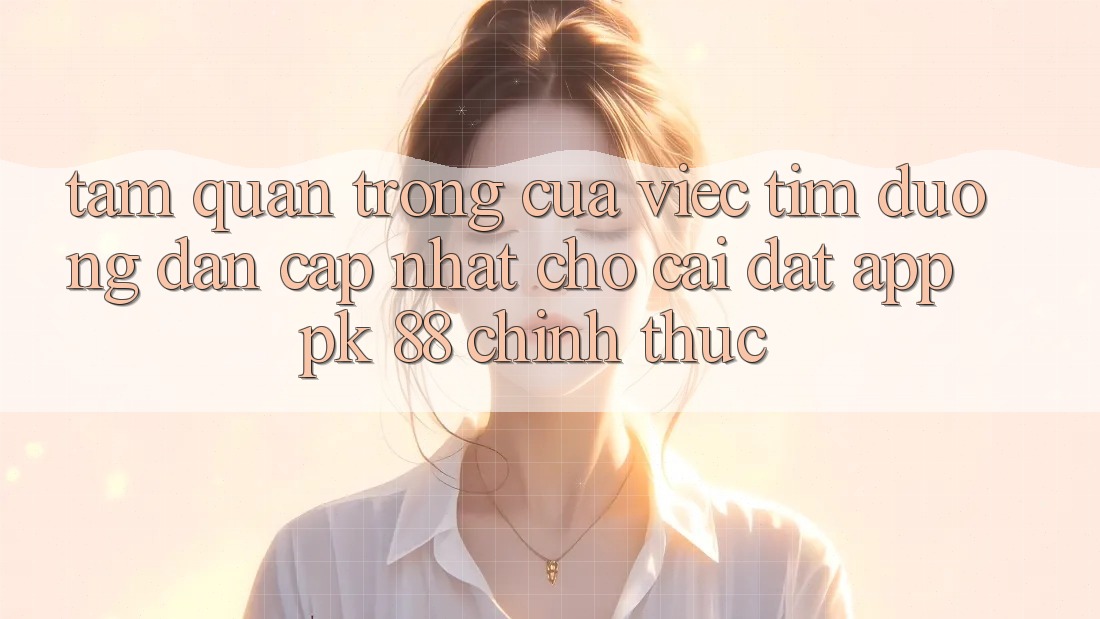 Tầm Quan Trọng Của Việc Tìm “Đường dẫn Cập Nhật Cho Cài đặt App PK 88” Chính Thức