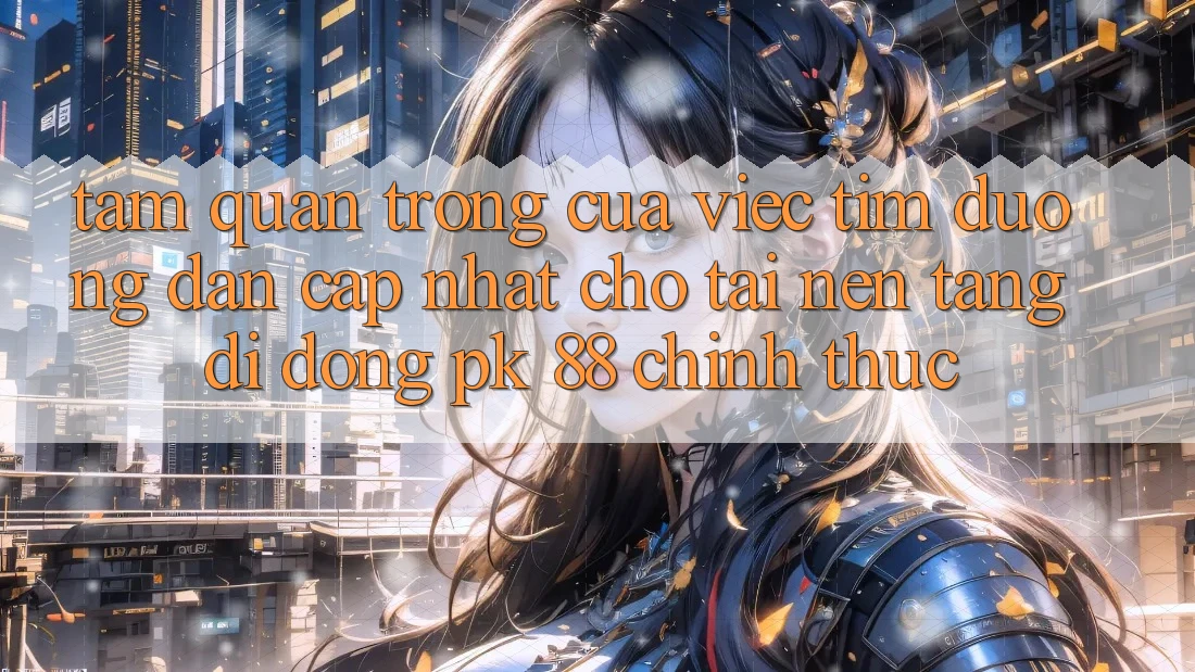 Tầm Quan Trọng Của Việc Tìm “Đường dẫn Cập Nhật Cho Tải Nền tảng di động PK 88” Chính Thức