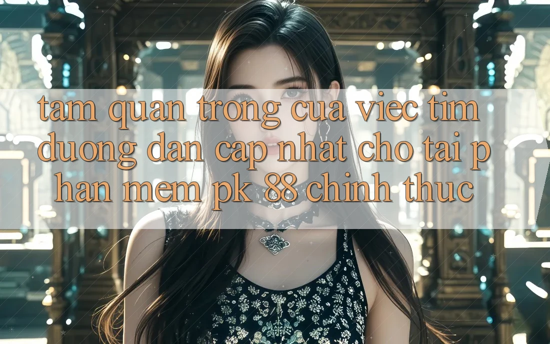 Tầm Quan Trọng Của Việc Tìm “Đường dẫn Cập Nhật Cho Tải Phần mềm PK 88” Chính Thức