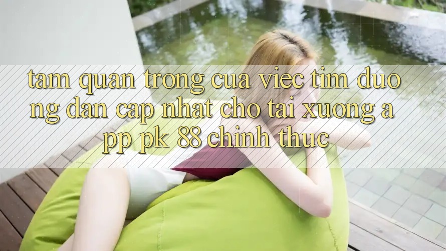 Tầm Quan Trọng Của Việc Tìm “Đường dẫn Cập Nhật Cho Tải xuống App PK 88” Chính Thức