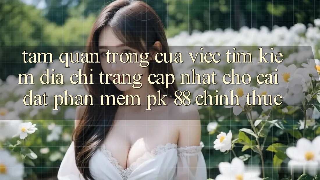 Tầm Quan Trọng Của Việc Tìm Kiếm “Địa chỉ trang Cập Nhật Cho Cài đặt Phần mềm PK 88” Chính Thức