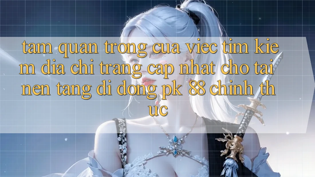 Tầm Quan Trọng Của Việc Tìm kiếm “Địa chỉ trang Cập Nhật Cho Tải Nền tảng di động PK 88” Chính Thức