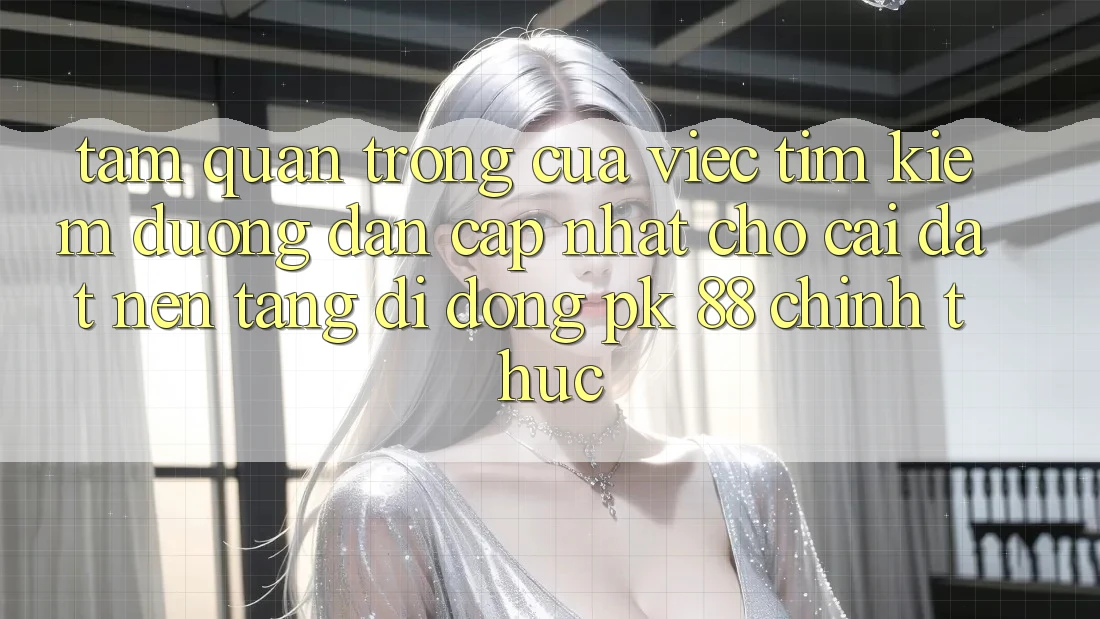 Tầm Quan Trọng Của Việc Tìm Kiếm “Đường dẫn Cập Nhật Cho Cài đặt Nền tảng di động PK 88” Chính Thức