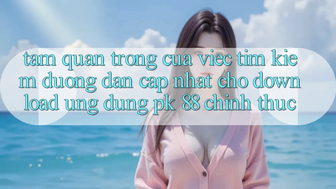 Tầm Quan Trọng Của Việc Tìm Kiếm “Đường dẫn Cập Nhật Cho Download Ứng Dụng PK 88” Chính Thức