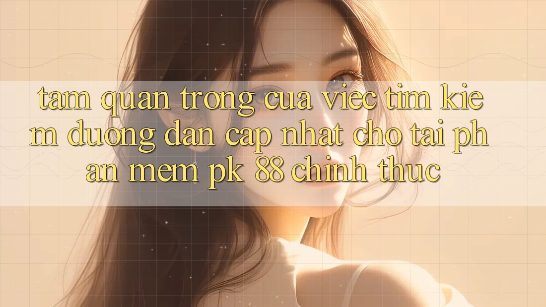 Tầm Quan Trọng Của Việc Tìm kiếm “Đường dẫn Cập Nhật Cho Tải Phần mềm PK 88” Chính Thức