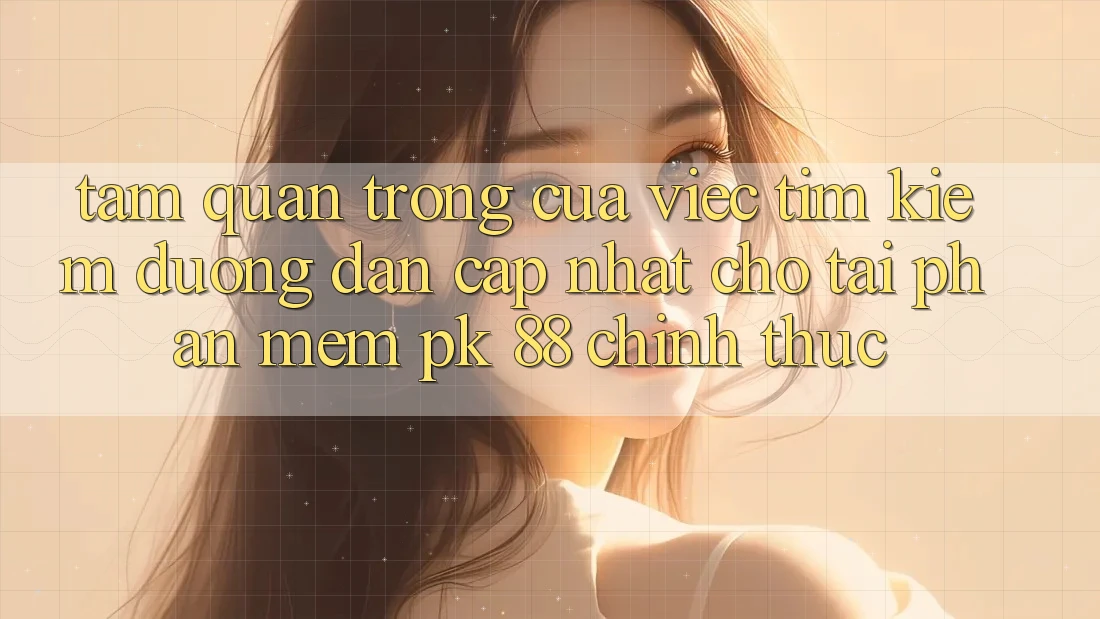 Tầm Quan Trọng Của Việc Tìm Kiếm “Đường dẫn Cập Nhật Cho Tải Phần mềm PK 88” Chính Thức
