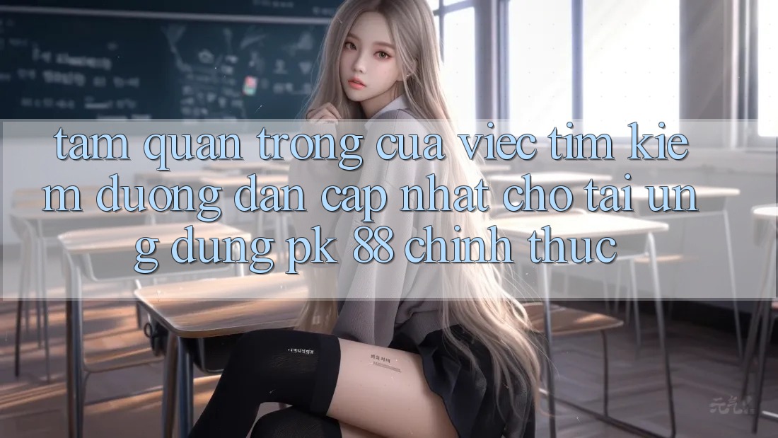 Tầm Quan Trọng Của Việc Tìm Kiếm “Đường dẫn Cập Nhật Cho Tải Ứng Dụng PK 88” Chính Thức