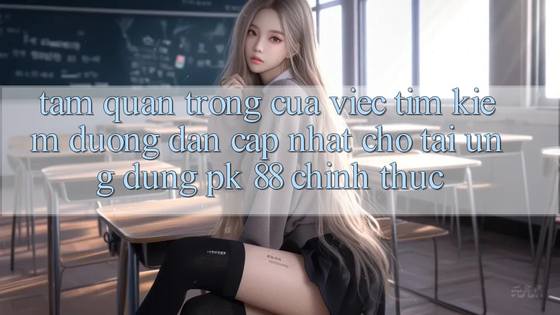 Tầm Quan Trọng Của Việc Tìm Kiếm “Đường dẫn Cập Nhật Cho Tải Ứng Dụng PK 88” Chính Thức