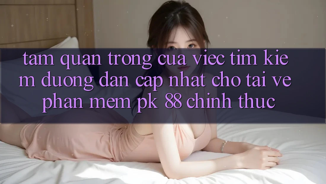 Tầm Quan Trọng Của Việc Tìm Kiếm “Đường dẫn Cập Nhật Cho Tải về Phần mềm PK 88” Chính Thức