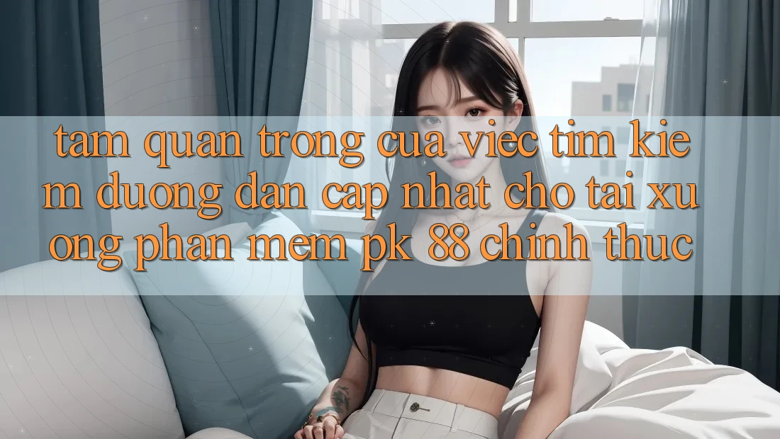 Tầm Quan Trọng Của Việc Tìm Kiếm “Đường dẫn Cập Nhật Cho Tải xuống Phần mềm PK 88” Chính Thức