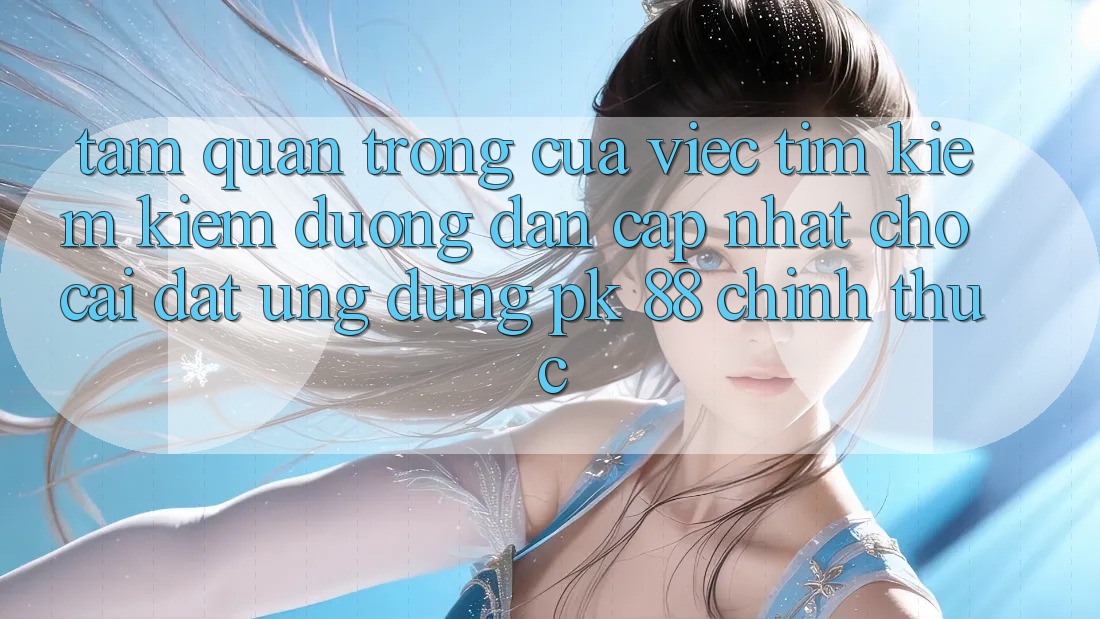 Tầm Quan Trọng Của Việc Tìm kiếm Kiếm “Đường dẫn Cập Nhật Cho Cài đặt Ứng Dụng PK 88” Chính Thức