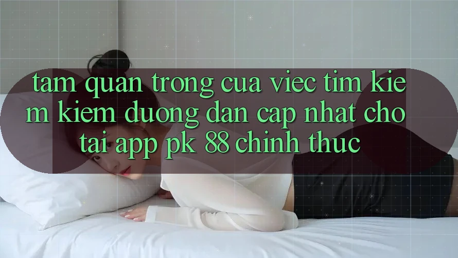 Tầm Quan Trọng Của Việc Tìm kiếm Kiếm “Đường dẫn Cập Nhật Cho Tải App PK 88” Chính Thức