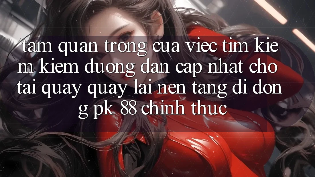 Tầm Quan Trọng Của Việc Tìm kiếm Kiếm “Đường dẫn Cập Nhật Cho Tải quay quay lại Nền tảng di động PK 88” Chính Thức