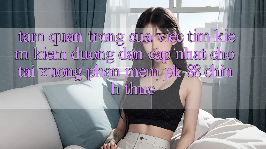 Tầm Quan Trọng Của Việc Tìm kiếm kiếm “Đường dẫn Cập Nhật Cho Tải xuống Phần mềm PK 88” Chính Thức