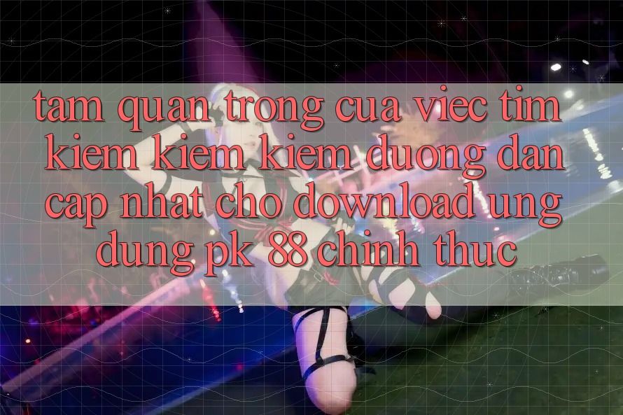 Tầm Quan Trọng Của Việc Tìm kiếm kiếm Kiếm “Đường dẫn Cập Nhật Cho Download Ứng Dụng PK 88” Chính Thức