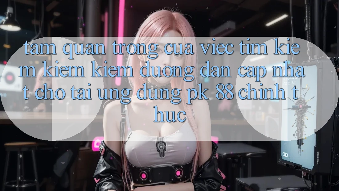 Tầm Quan Trọng Của Việc Tìm kiếm kiếm Kiếm “Đường dẫn Cập Nhật Cho Tải Ứng Dụng PK 88” Chính Thức
