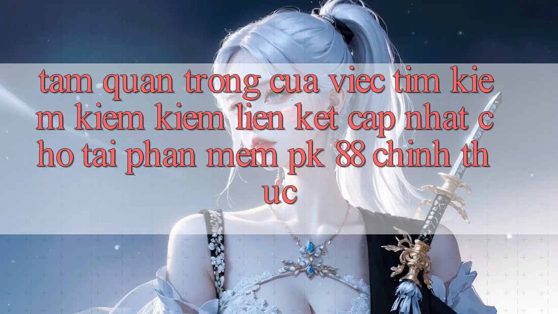 Tầm Quan Trọng Của Việc Tìm kiếm kiếm Kiếm “Liên kết Cập Nhật Cho Tải Phần mềm PK 88” Chính Thức