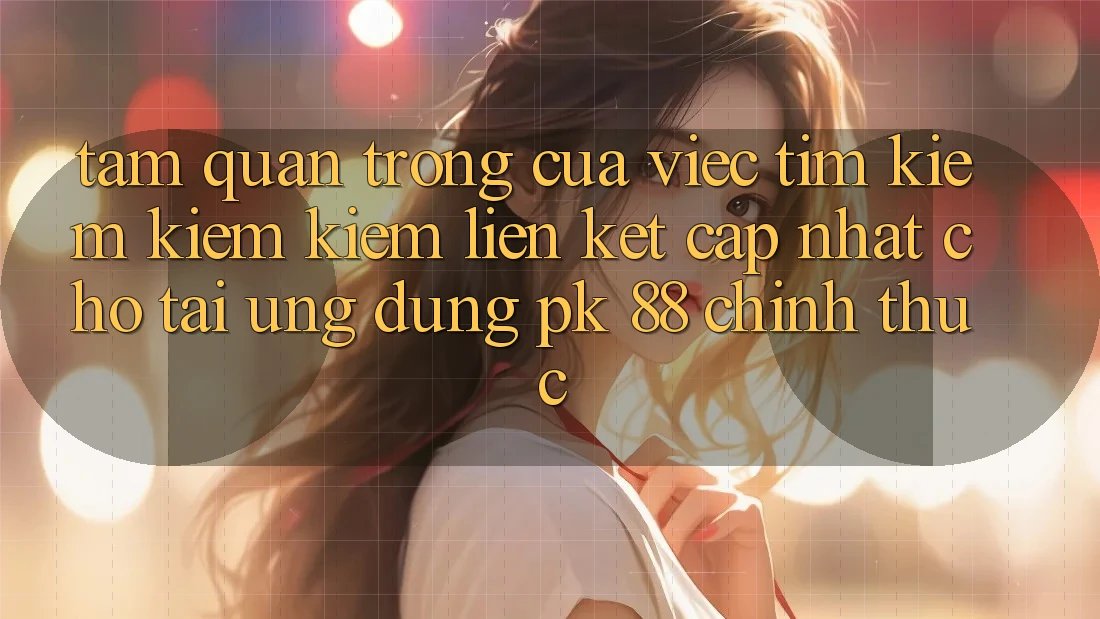 Tầm Quan Trọng Của Việc Tìm kiếm kiếm Kiếm “Liên kết Cập Nhật Cho Tải Ứng Dụng PK 88” Chính Thức