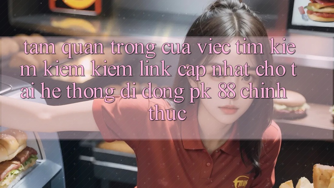 Tầm Quan Trọng Của Việc Tìm kiếm kiếm Kiếm “Link Cập Nhật Cho Tải Hệ thống di động PK 88” Chính Thức