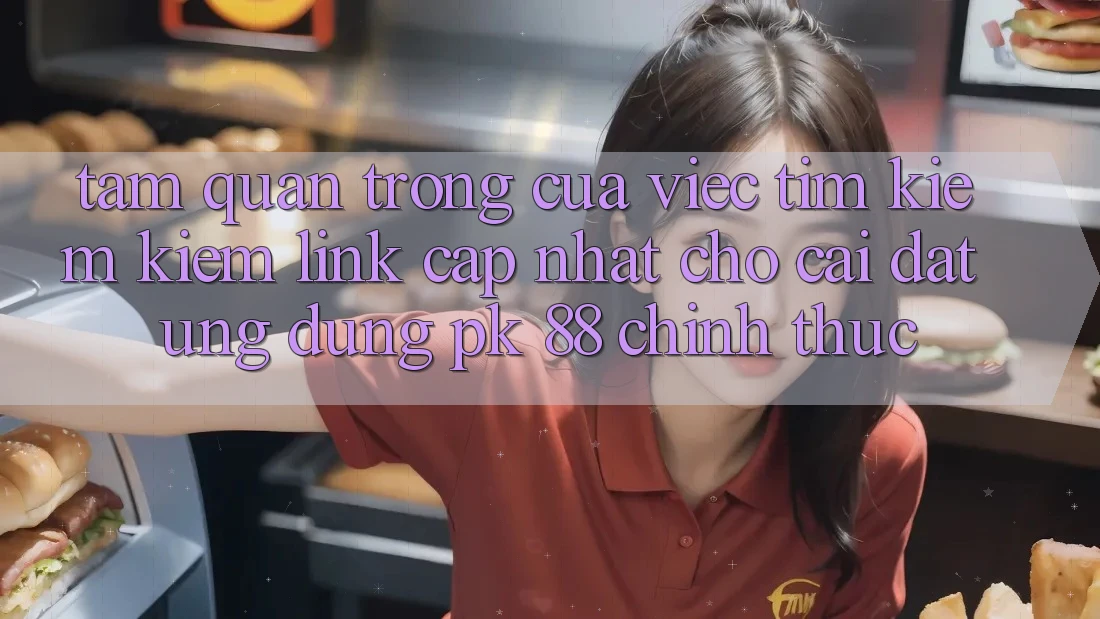Tầm Quan Trọng Của Việc Tìm kiếm Kiếm “Link Cập Nhật Cho Cài đặt Ứng Dụng PK 88” Chính Thức