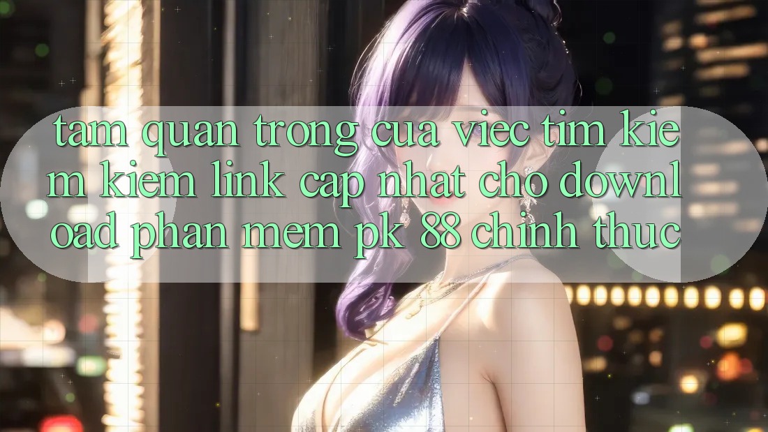 Tầm Quan Trọng Của Việc Tìm kiếm Kiếm “Link Cập Nhật Cho Download Phần mềm PK 88” Chính Thức
